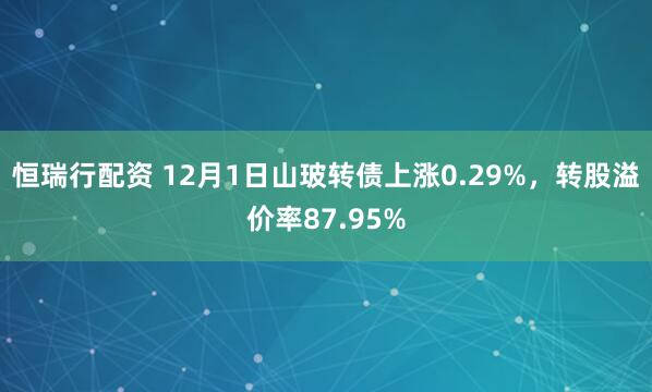 恒瑞行配资 12月1日山玻转债上涨0.29%，转股溢价率87.95%