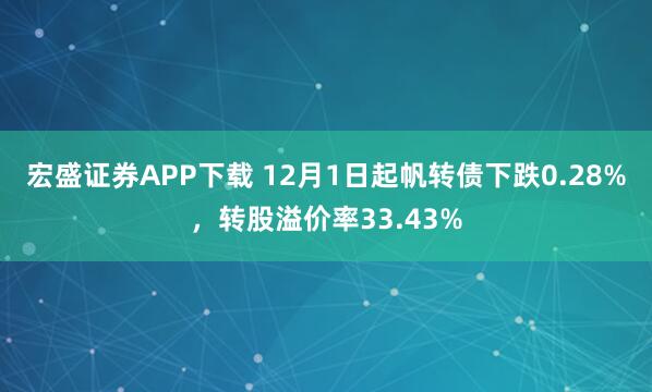 宏盛证券APP下载 12月1日起帆转债下跌0.28%，转股溢价率33.43%