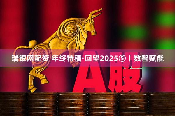 瑞银网配资 年终特稿·回望2025⑤丨数智赋能