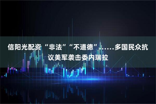 信阳光配资 “非法”“不道德”……多国民众抗议美军袭击委内瑞拉