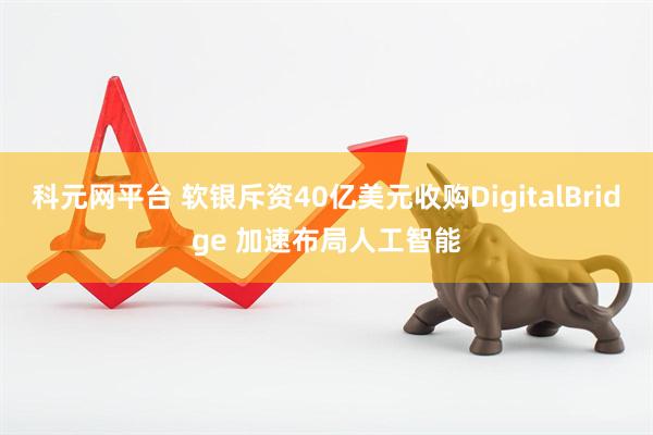 科元网平台 软银斥资40亿美元收购DigitalBridge 加速布局人工智能
