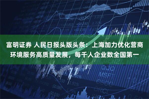 富明证券 人民日报头版头条：上海加力优化营商环境服务高质量发展，每千人企业数全国第一