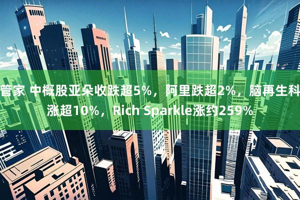 牛管家 中概股亚朵收跌超5%,阿里跌超2%,脑再生科技涨超10%,Rich Sparkle涨约259%