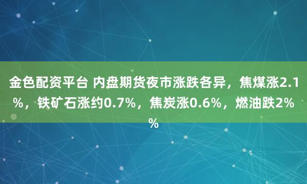 金色配资平台 内盘期货夜市涨跌各异，焦煤涨2.1%，铁矿石涨约0.7%，焦炭涨0.6%，燃油跌2%