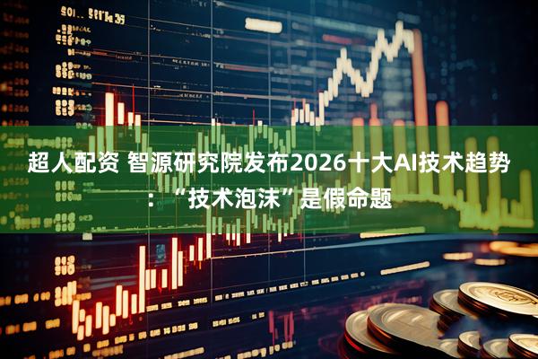 超人配资 智源研究院发布2026十大AI技术趋势:“技术泡沫”是假命题