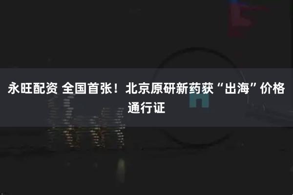 永旺配资 全国首张！北京原研新药获“出海”价格通行证