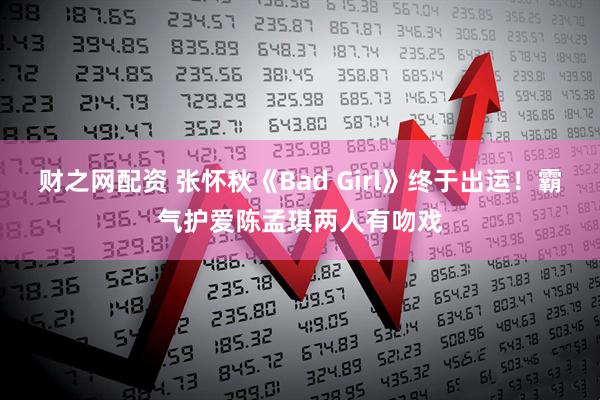 财之网配资 张怀秋《Bad Girl》终于出运！　霸气护爱陈孟琪两人有吻戏