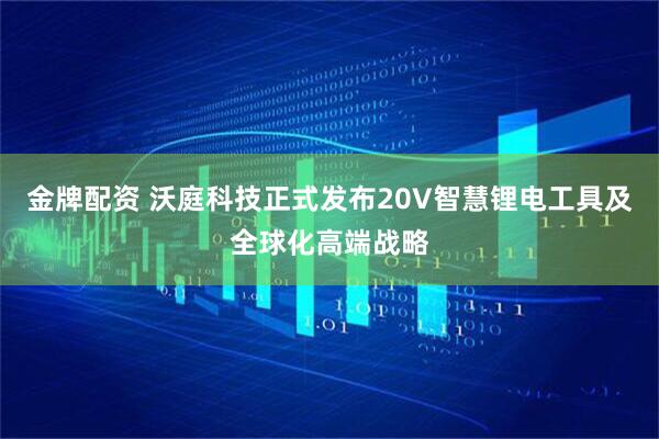 金牌配资 沃庭科技正式发布20V智慧锂电工具及全球化高端战略