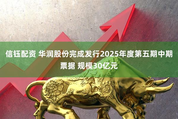 信钰配资 华润股份完成发行2025年度第五期中期票据 规模30亿元