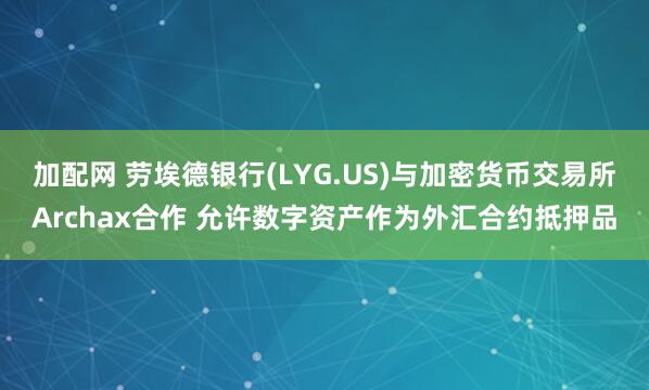 加配网 劳埃德银行(LYG.US)与加密货币交易所Archax合作 允许数字资产作为外汇合约抵押品