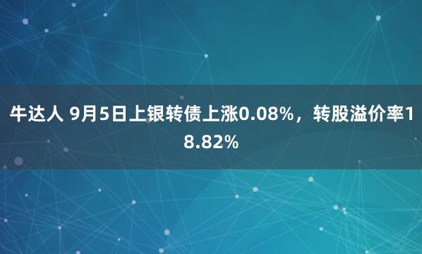 牛达人 9月5日上银转债上涨0.08%，转股溢价率18.82%
