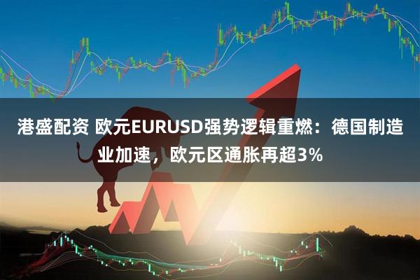 港盛配资 欧元EURUSD强势逻辑重燃：德国制造业加速，欧元区通胀再超3%